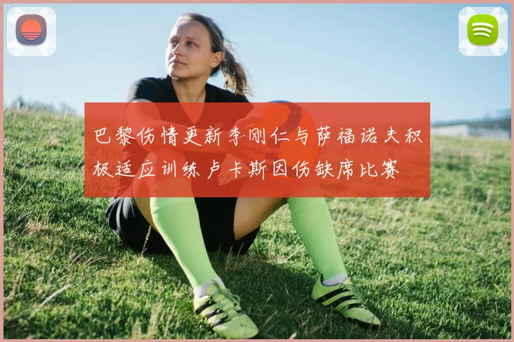 巴黎伤情更新李刚仁与萨福诺夫积极适应训练卢卡斯因伤缺席比赛