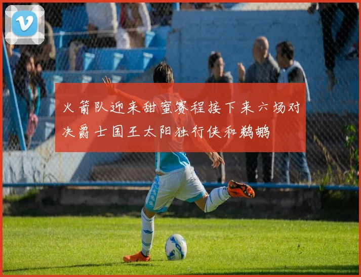 火箭队迎来甜蜜赛程接下来六场对决爵士国王太阳独行侠和鹈鹕