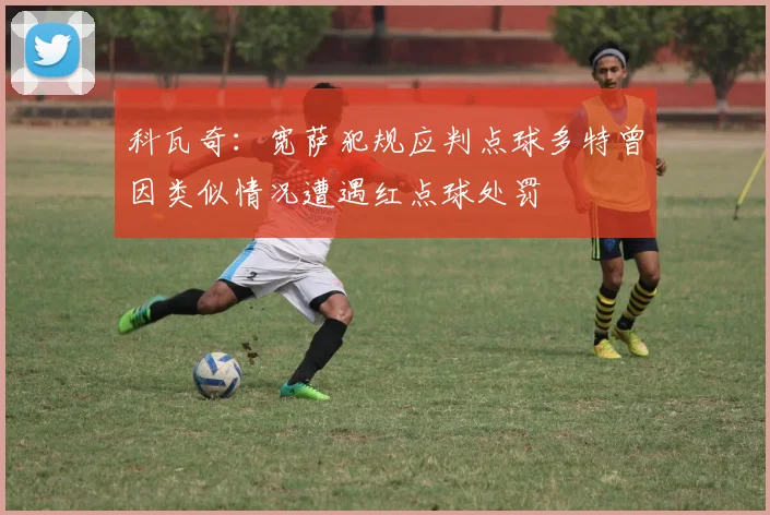科瓦奇：宽萨犯规应判点球多特曾因类似情况遭遇红点球处罚