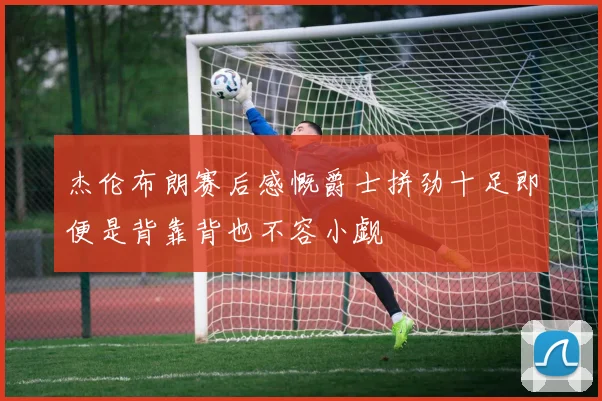 杰伦布朗赛后感慨爵士拼劲十足即便是背靠背也不容小觑