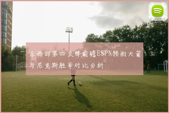 东西部第四交锋前瞻ESPN预测火箭与尼克斯胜率对比分析
