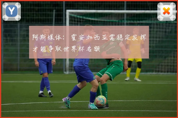 阿斯媒体：霍安加西亚需稳定发挥才能争取世界杯名额