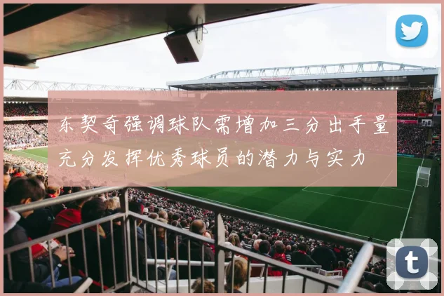 东契奇强调球队需增加三分出手量充分发挥优秀球员的潜力与实力