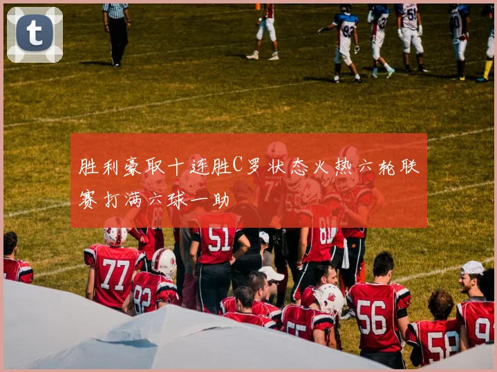 胜利豪取十连胜C罗状态火热六轮联赛打满六球一助