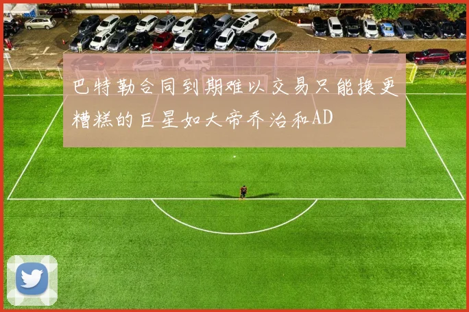 巴特勒合同到期难以交易只能换更糟糕的巨星如大帝乔治和AD