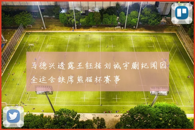 马德兴透露王钰栋刘诚宇蒯纪闻因全运会缺席熊猫杯赛事
