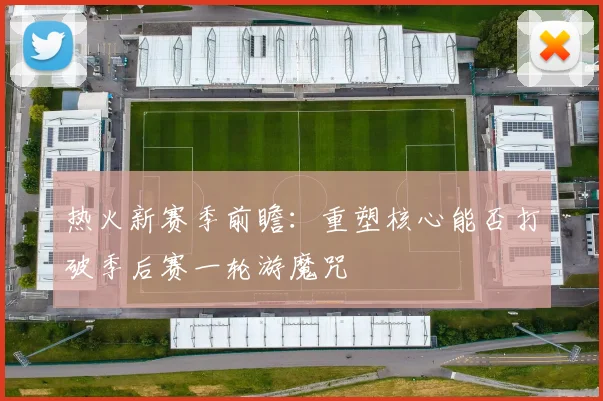 热火新赛季前瞻：重塑核心能否打破季后赛一轮游魔咒