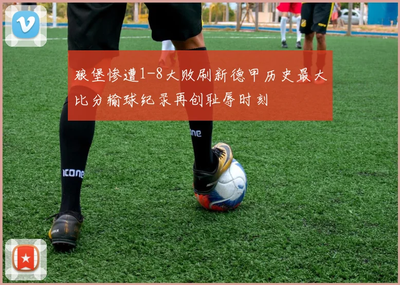 狼堡惨遭1-8大败刷新德甲历史最大比分输球纪录再创耻辱时刻