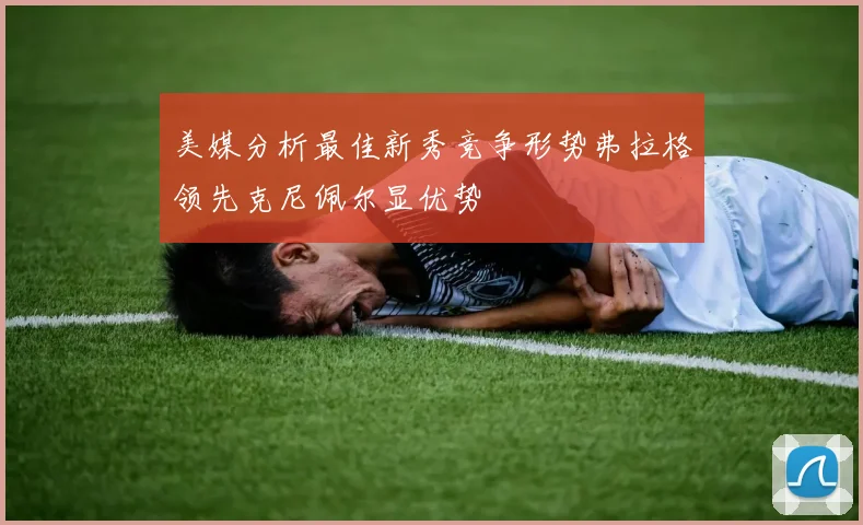 美媒分析最佳新秀竞争形势弗拉格领先克尼佩尔显优势