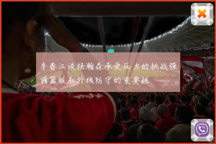 李春江谈杨瀚森承受压力的挑战强调篮板和外线防守的重要性