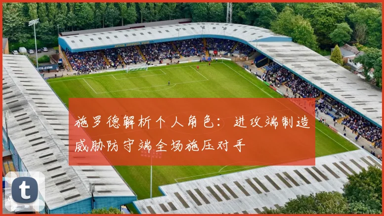 施罗德解析个人角色：进攻端制造威胁防守端全场施压对手