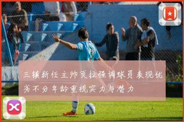 三镇新任主帅莫拉强调球员表现优劣不分年龄重视实力与潜力