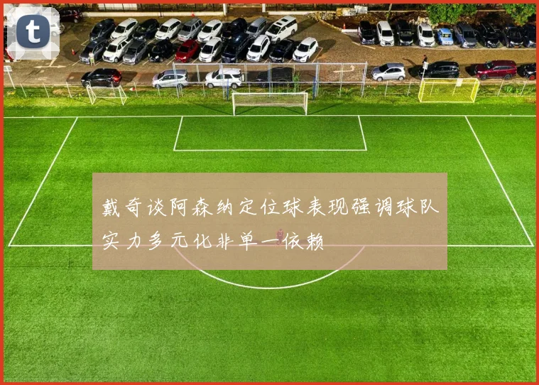 戴奇谈阿森纳定位球表现强调球队实力多元化非单一依赖
