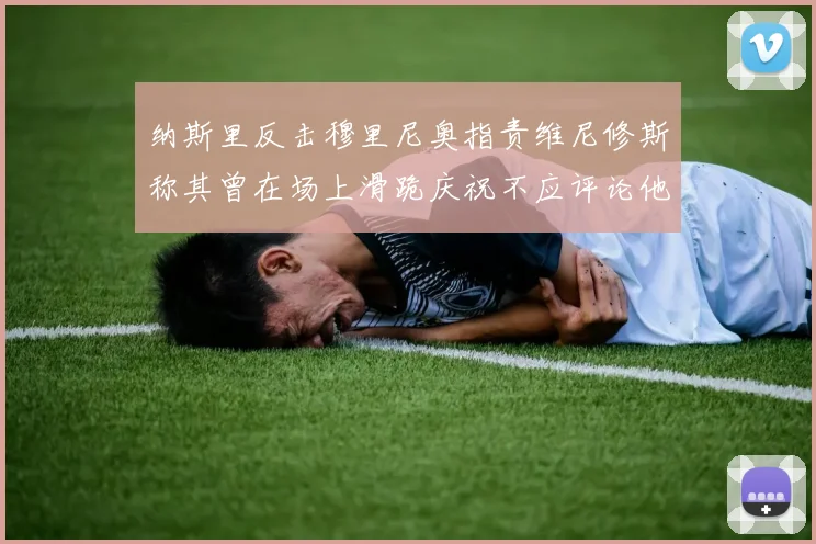 纳斯里反击穆里尼奥指责维尼修斯称其曾在场上滑跪庆祝不应评论他人