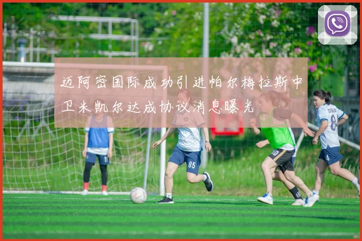 迈阿密国际成功引进帕尔梅拉斯中卫米凯尔达成协议消息曝光