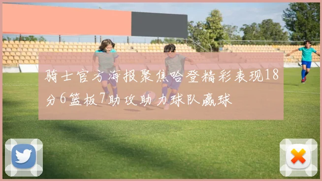 骑士官方海报聚焦哈登精彩表现18分6篮板7助攻助力球队赢球