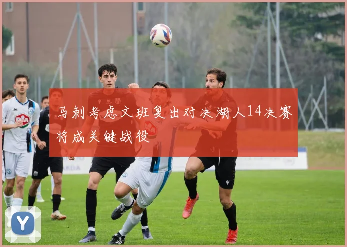 马刺考虑文班复出对决湖人14决赛将成关键战役