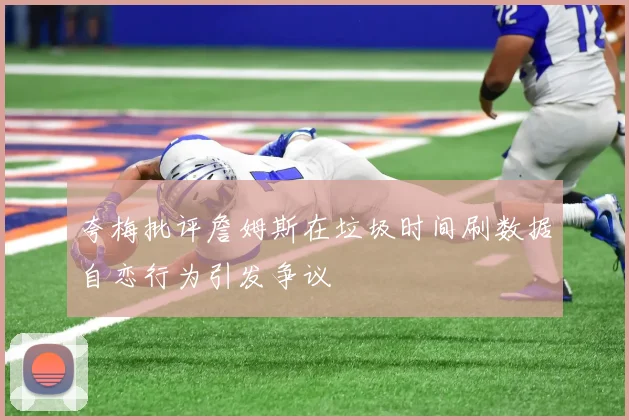 夸梅批评詹姆斯在垃圾时间刷数据自恋行为引发争议