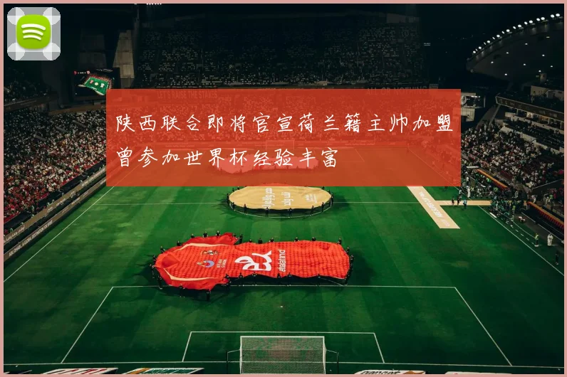 陕西联合即将官宣荷兰籍主帅加盟曾参加世界杯经验丰富