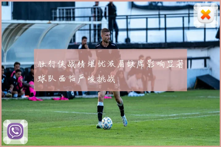 独行侠战绩堪忧浓眉缺席影响显著球队面临严峻挑战