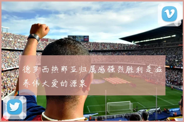 德罗西热那亚归属感强烈胜利是滋养伟大爱的源泉