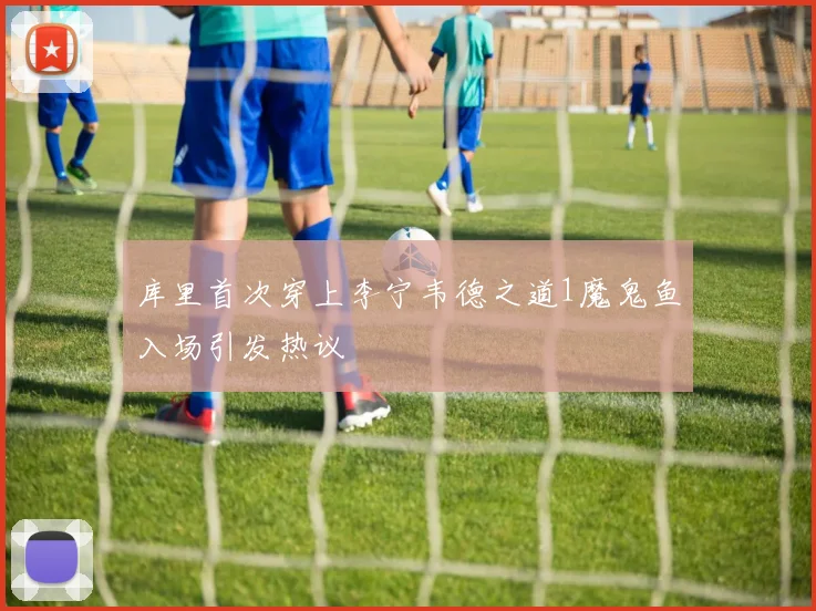 库里首次穿上李宁韦德之道1魔鬼鱼入场引发热议
