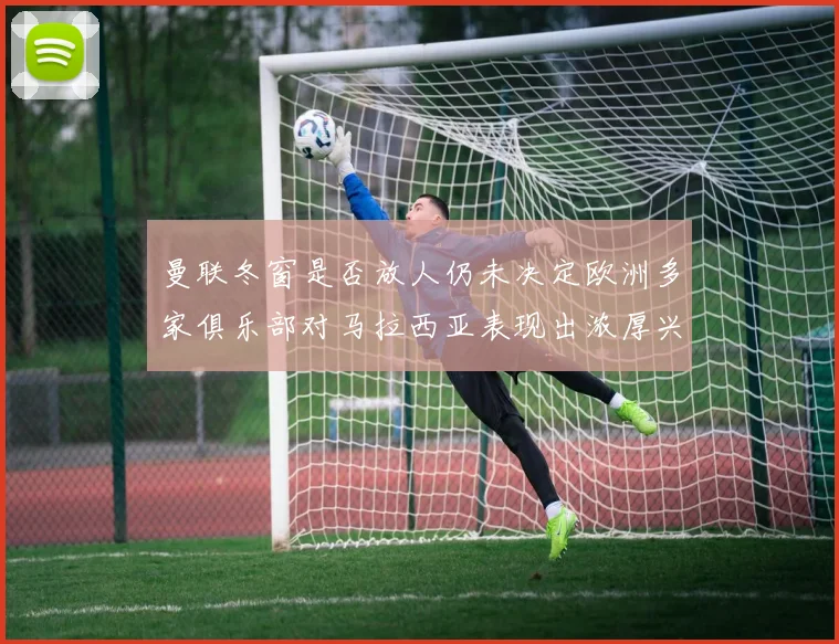 曼联冬窗是否放人仍未决定欧洲多家俱乐部对马拉西亚表现出浓厚兴趣